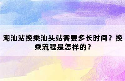 潮汕站换乘汕头站需要多长时间？换乘流程是怎样的？
