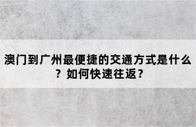 澳门到广州最便捷的交通方式是什么？如何快速往返？