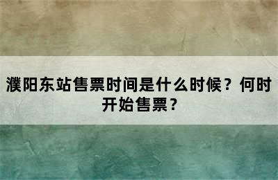 濮阳东站售票时间是什么时候？何时开始售票？