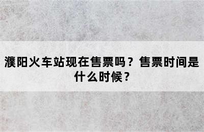 濮阳火车站现在售票吗？售票时间是什么时候？