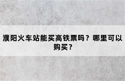 濮阳火车站能买高铁票吗？哪里可以购买？