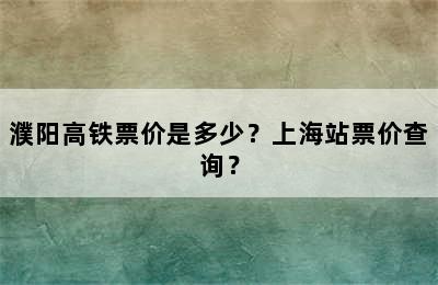 濮阳高铁票价是多少？上海站票价查询？