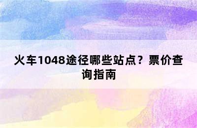 火车1048途径哪些站点？票价查询指南