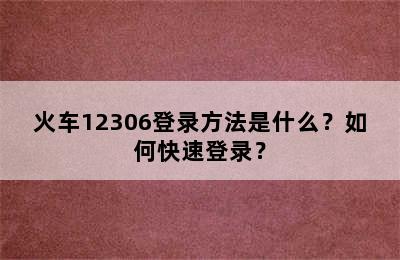 火车12306登录方法是什么？如何快速登录？