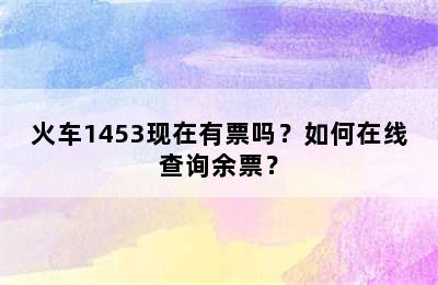 火车1453现在有票吗？如何在线查询余票？