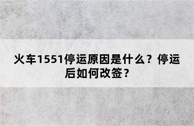 火车1551停运原因是什么？停运后如何改签？