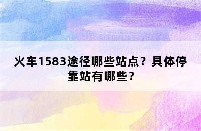 火车1583途径哪些站点？具体停靠站有哪些？
