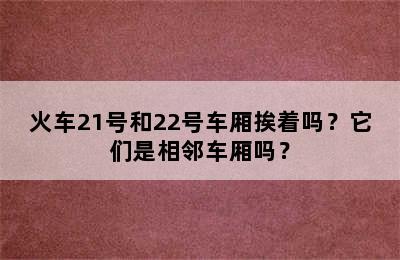火车21号和22号车厢挨着吗？它们是相邻车厢吗？