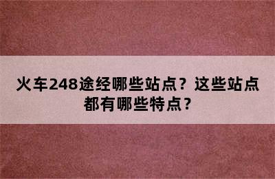 火车248途经哪些站点？这些站点都有哪些特点？