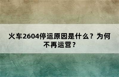 火车2604停运原因是什么？为何不再运营？