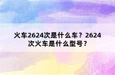 火车2624次是什么车？2624次火车是什么型号？