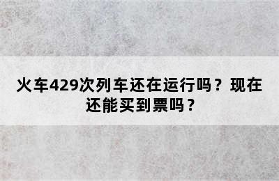 火车429次列车还在运行吗？现在还能买到票吗？