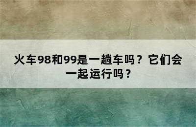 火车98和99是一趟车吗？它们会一起运行吗？