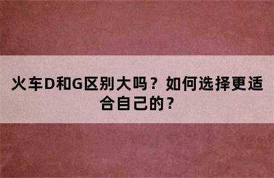 火车D和G区别大吗？如何选择更适合自己的？