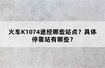 火车K1074途经哪些站点？具体停靠站有哪些？