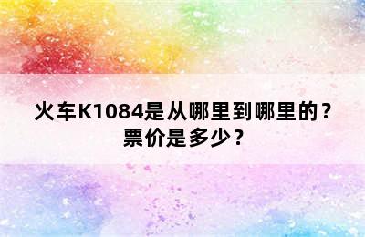 火车K1084是从哪里到哪里的？票价是多少？
