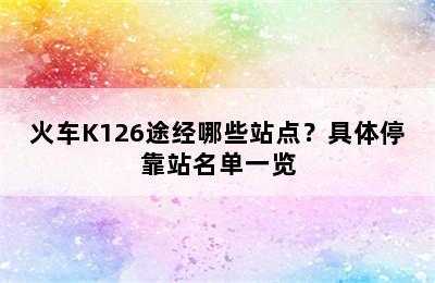 火车K126途经哪些站点？具体停靠站名单一览