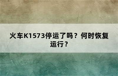 火车K1573停运了吗？何时恢复运行？