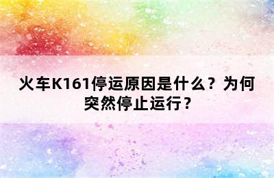 火车K161停运原因是什么？为何突然停止运行？
