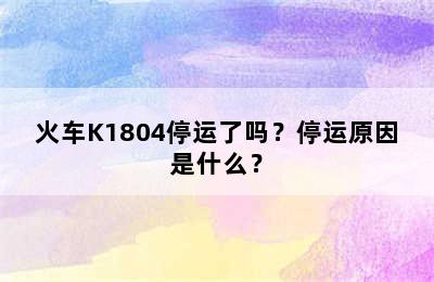 火车K1804停运了吗？停运原因是什么？
