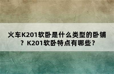 火车K201软卧是什么类型的卧铺？K201软卧特点有哪些？
