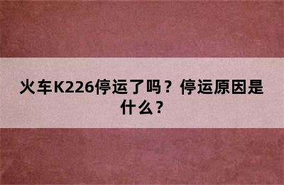 火车K226停运了吗？停运原因是什么？