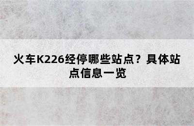 火车K226经停哪些站点？具体站点信息一览