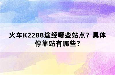 火车K2288途经哪些站点？具体停靠站有哪些？