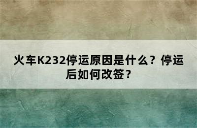 火车K232停运原因是什么？停运后如何改签？