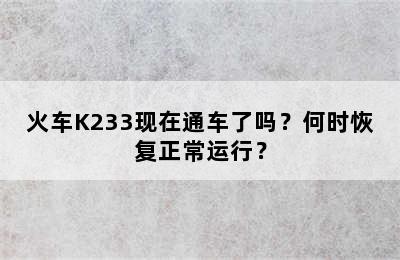 火车K233现在通车了吗？何时恢复正常运行？
