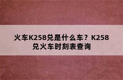 火车K258兑是什么车？K258兑火车时刻表查询