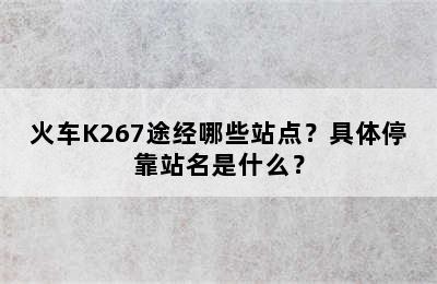 火车K267途经哪些站点？具体停靠站名是什么？