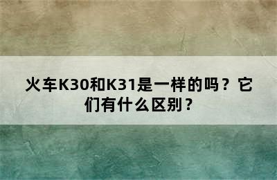 火车K30和K31是一样的吗？它们有什么区别？