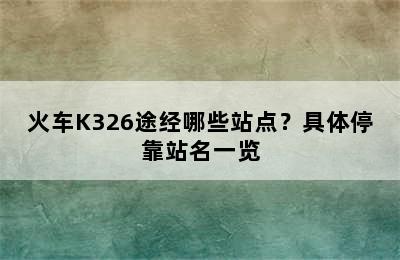 火车K326途经哪些站点？具体停靠站名一览