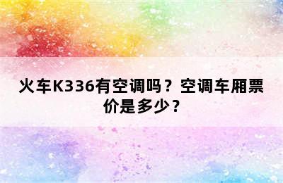 火车K336有空调吗？空调车厢票价是多少？