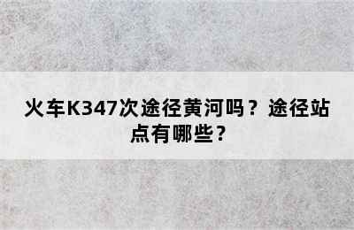 火车K347次途径黄河吗？途径站点有哪些？