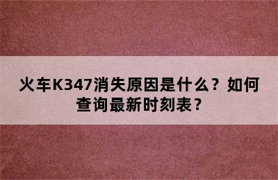 火车K347消失原因是什么？如何查询最新时刻表？