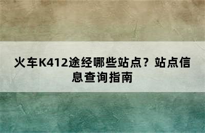 火车K412途经哪些站点？站点信息查询指南