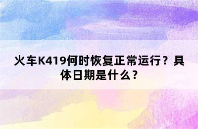 火车K419何时恢复正常运行？具体日期是什么？