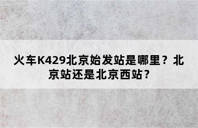 火车K429北京始发站是哪里？北京站还是北京西站？
