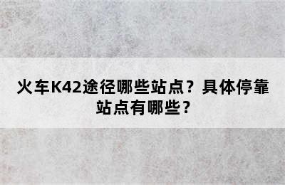 火车K42途径哪些站点？具体停靠站点有哪些？