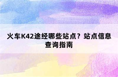 火车K42途经哪些站点？站点信息查询指南