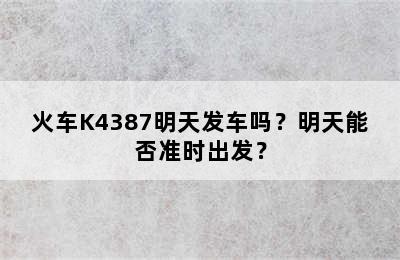 火车K4387明天发车吗？明天能否准时出发？