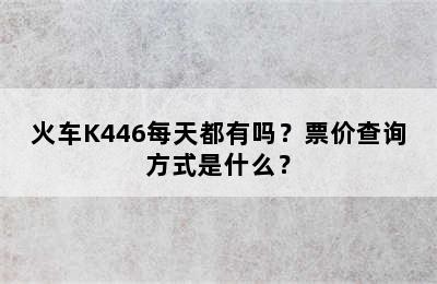 火车K446每天都有吗？票价查询方式是什么？