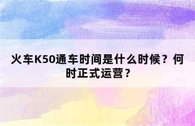 火车K50通车时间是什么时候？何时正式运营？