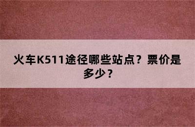 火车K511途径哪些站点？票价是多少？