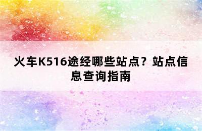 火车K516途经哪些站点？站点信息查询指南