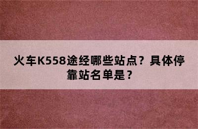 火车K558途经哪些站点？具体停靠站名单是？
