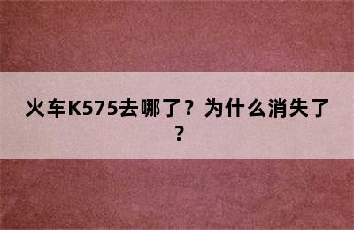 火车K575去哪了？为什么消失了？