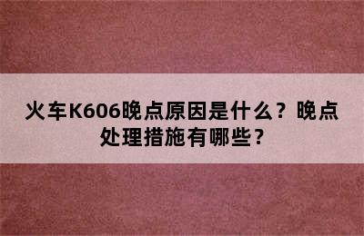 火车K606晚点原因是什么？晚点处理措施有哪些？